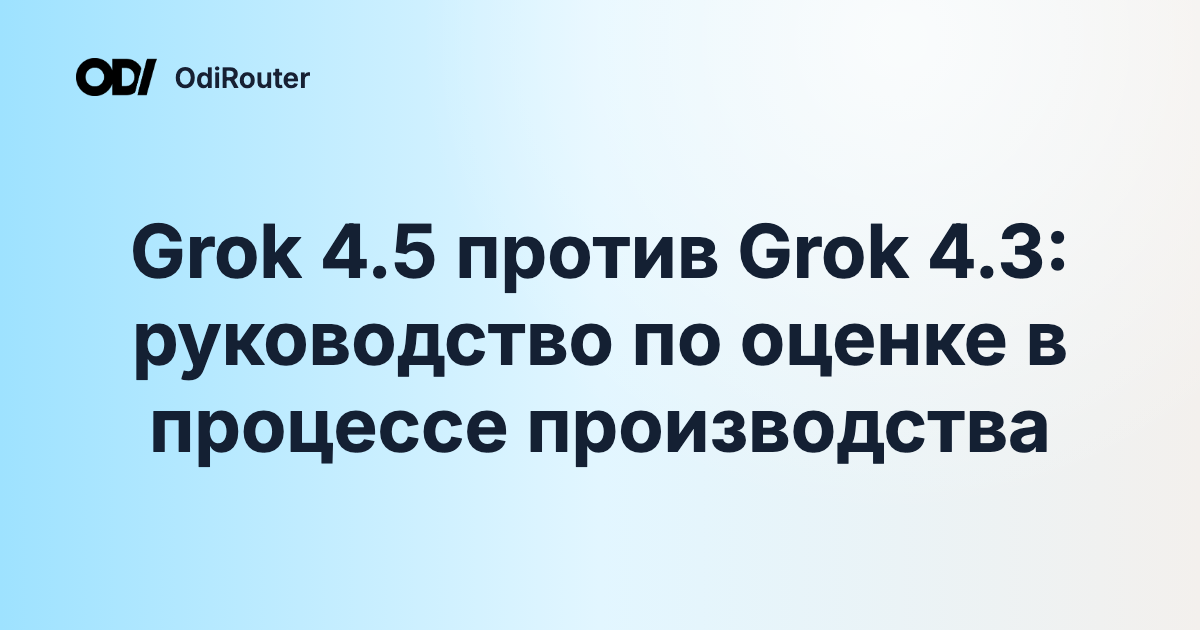 Grok 4.5 против Grok 4.3: руководство по оценке в процессе производства
