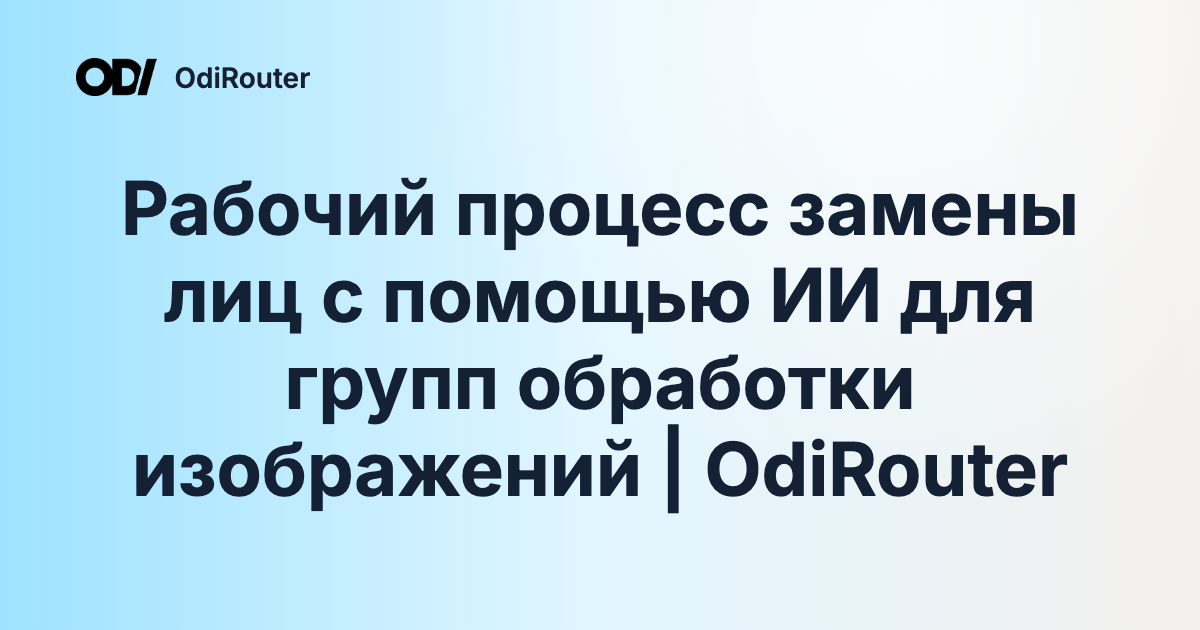Рабочий процесс замены лиц с помощью ИИ для групп обработки изображений | OdiRouter