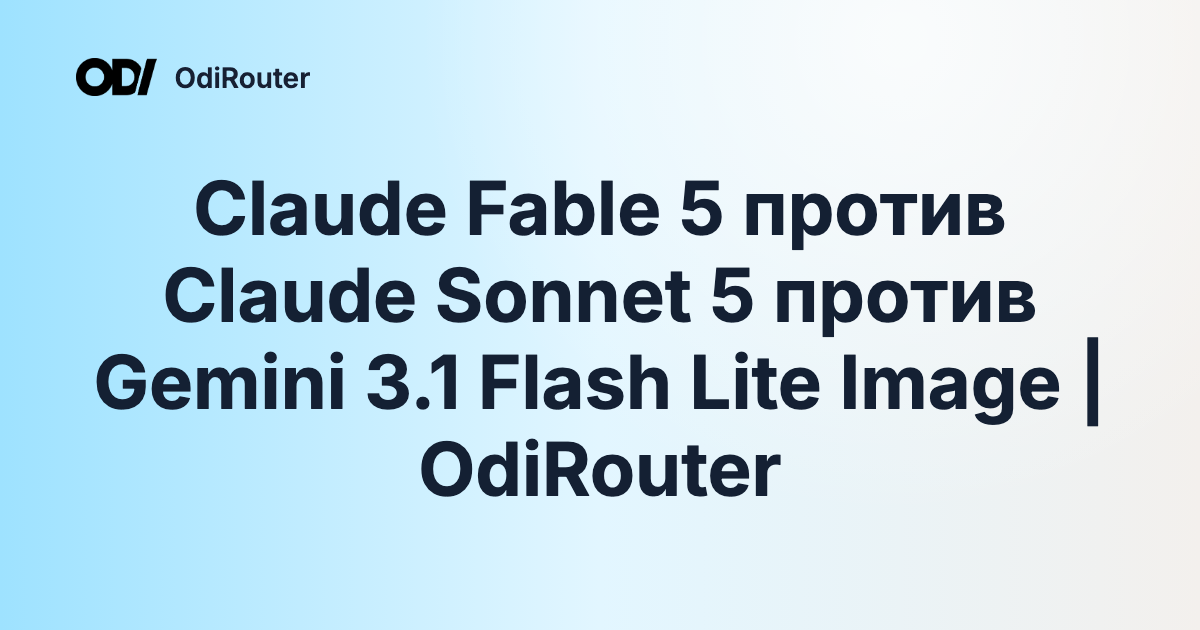 Claude Fable 5 против Claude Sonnet 5 против Gemini 3.1 Flash Lite Image | OdiRouter