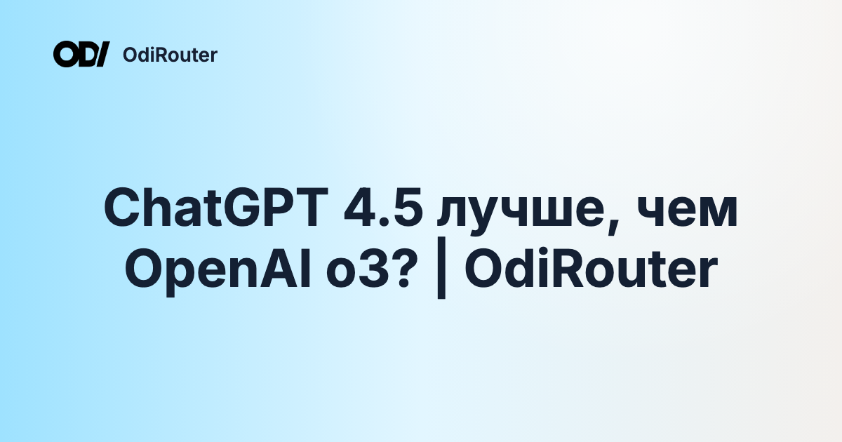 ChatGPT 4.5 лучше, чем OpenAI o3? | OdiRouter