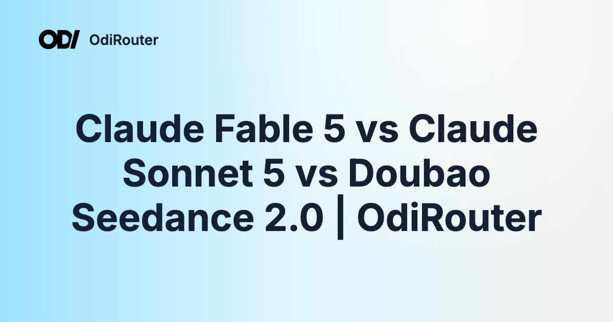 Claude Fable 5 vs Claude Sonnet 5 vs Doubao Seedance 2.0 | OdiRouter