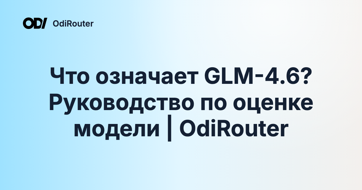 Что означает GLM-4.6? Руководство по оценке модели | OdiRouter