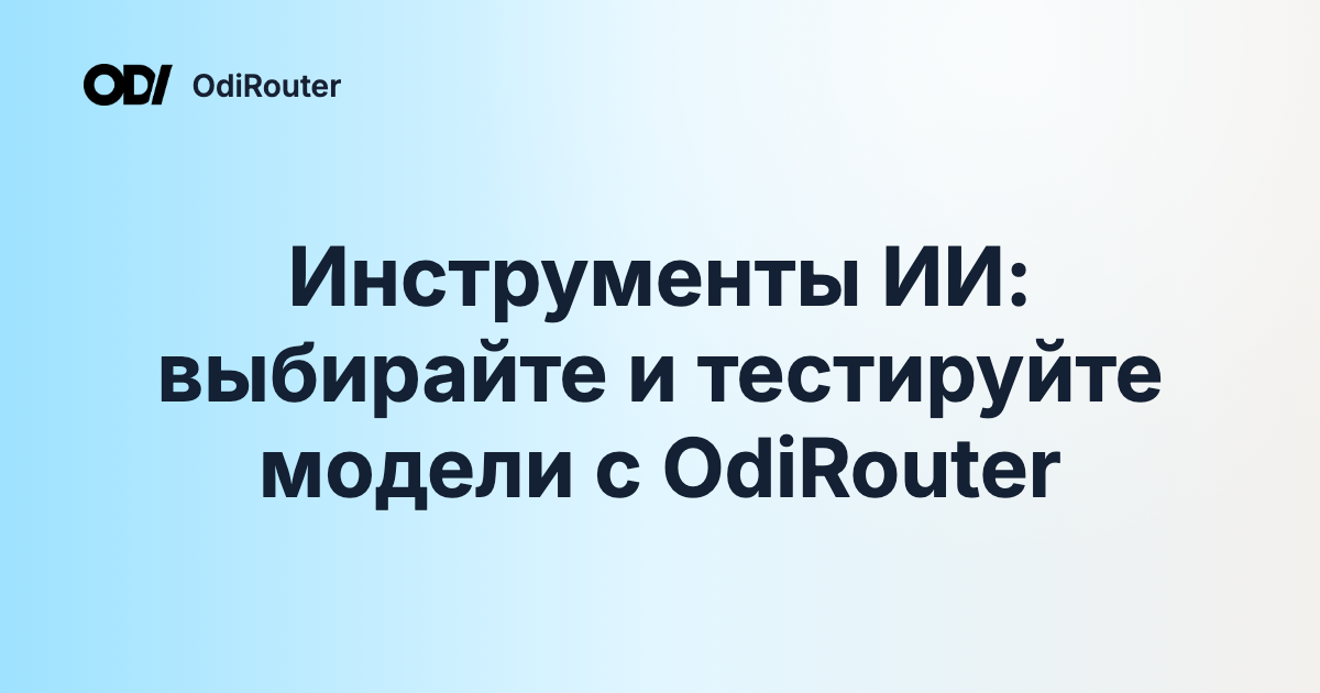 Инструменты ИИ: выбирайте и тестируйте модели с OdiRouter