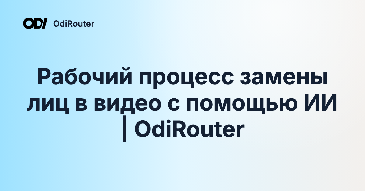 Рабочий процесс замены лиц в видео с помощью ИИ | OdiRouter