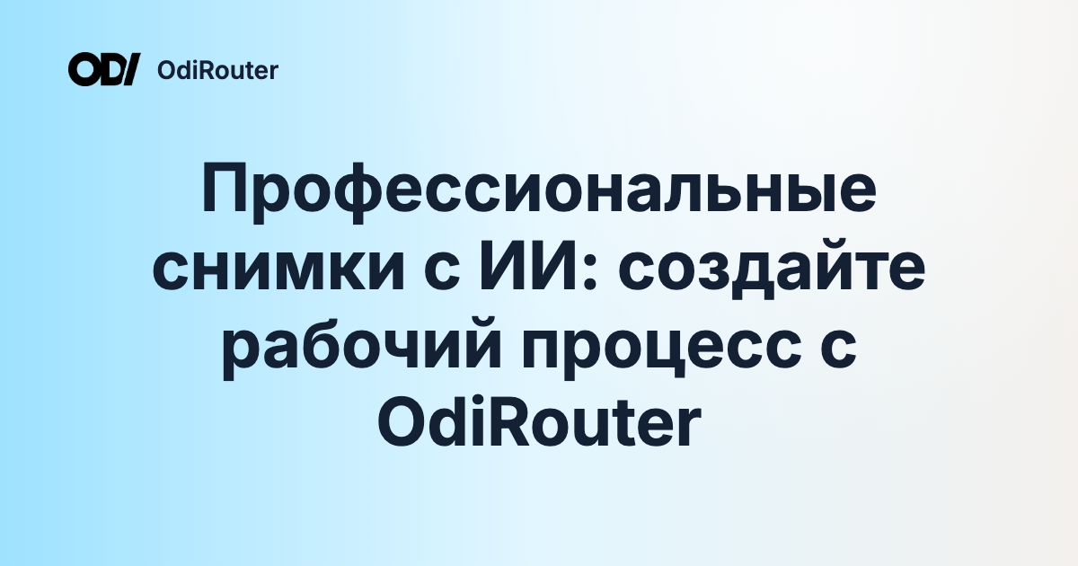 Профессиональные снимки с ИИ: создайте рабочий процесс с OdiRouter