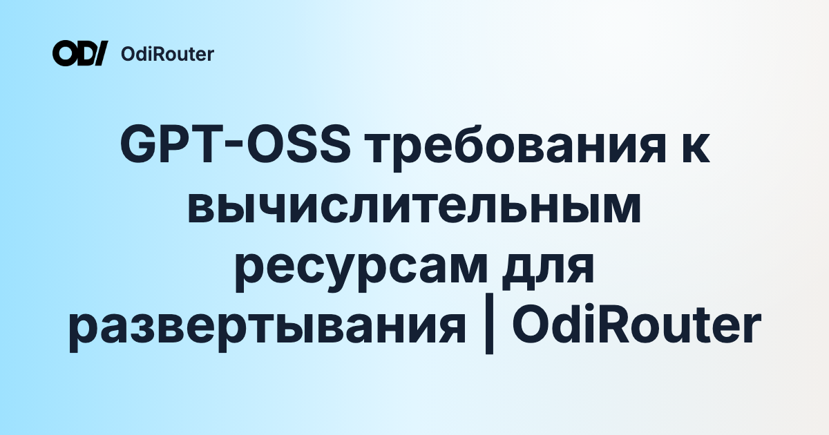 GPT-OSS требования к вычислительным ресурсам для развертывания | OdiRouter