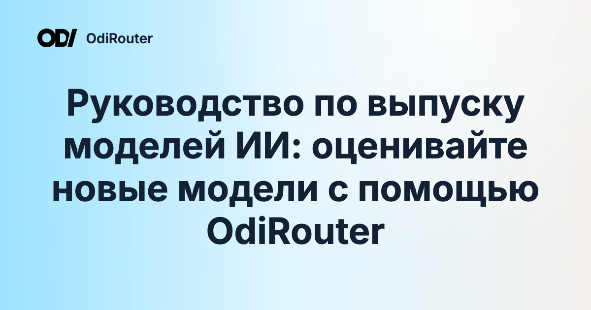 Руководство по выпуску моделей ИИ: оценивайте новые модели с помощью OdiRouter