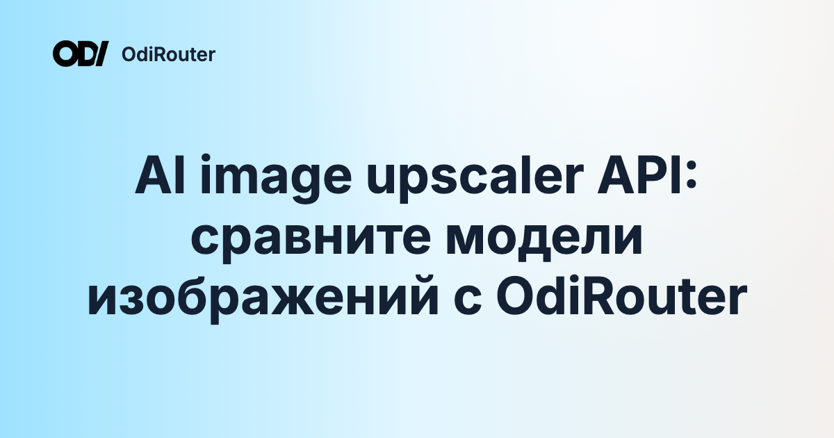 AI image upscaler API: сравните модели изображений с OdiRouter