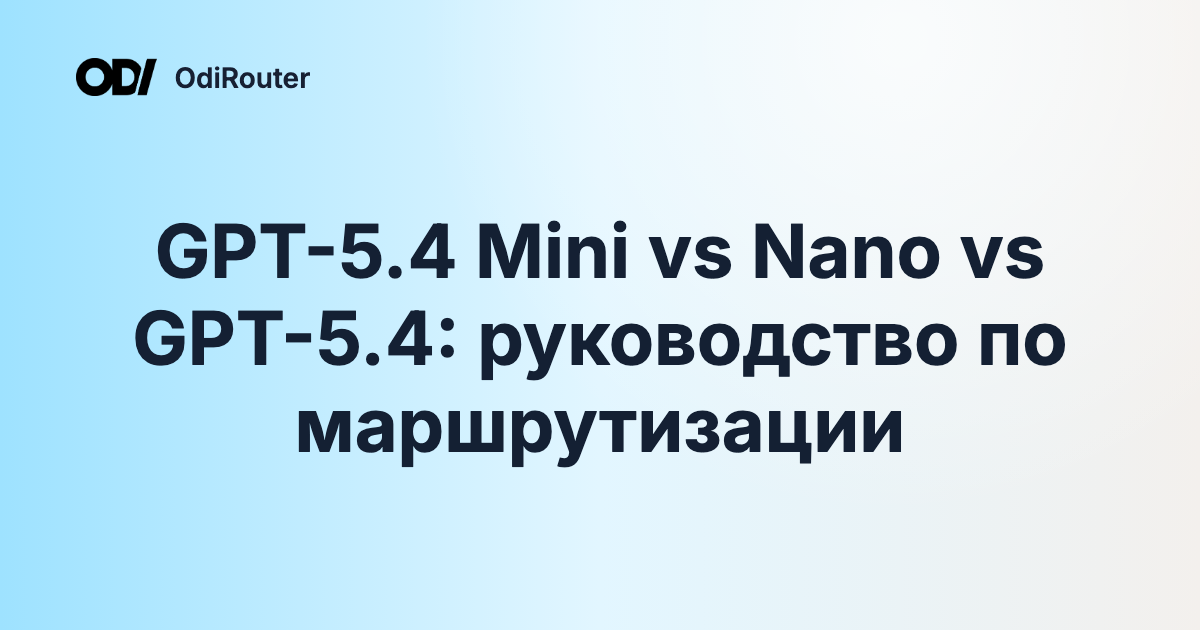 GPT-5.4 Mini vs Nano vs GPT-5.4: руководство по маршрутизации