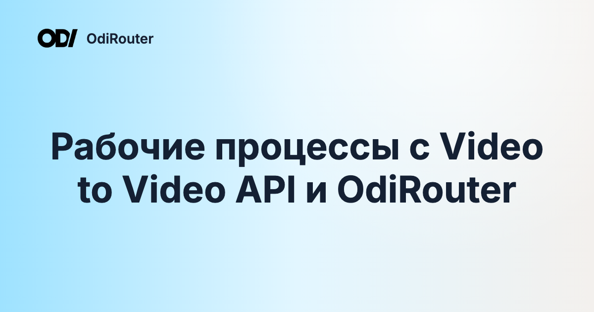 Рабочие процессы с Video to Video API и OdiRouter