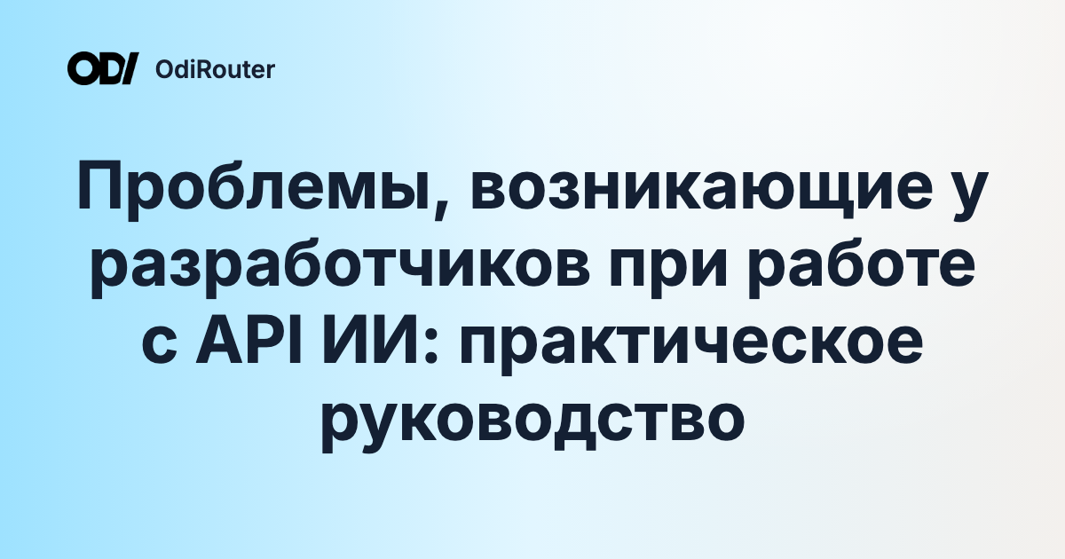 Проблемы, возникающие у разработчиков при работе с API ИИ: практическое руководство
