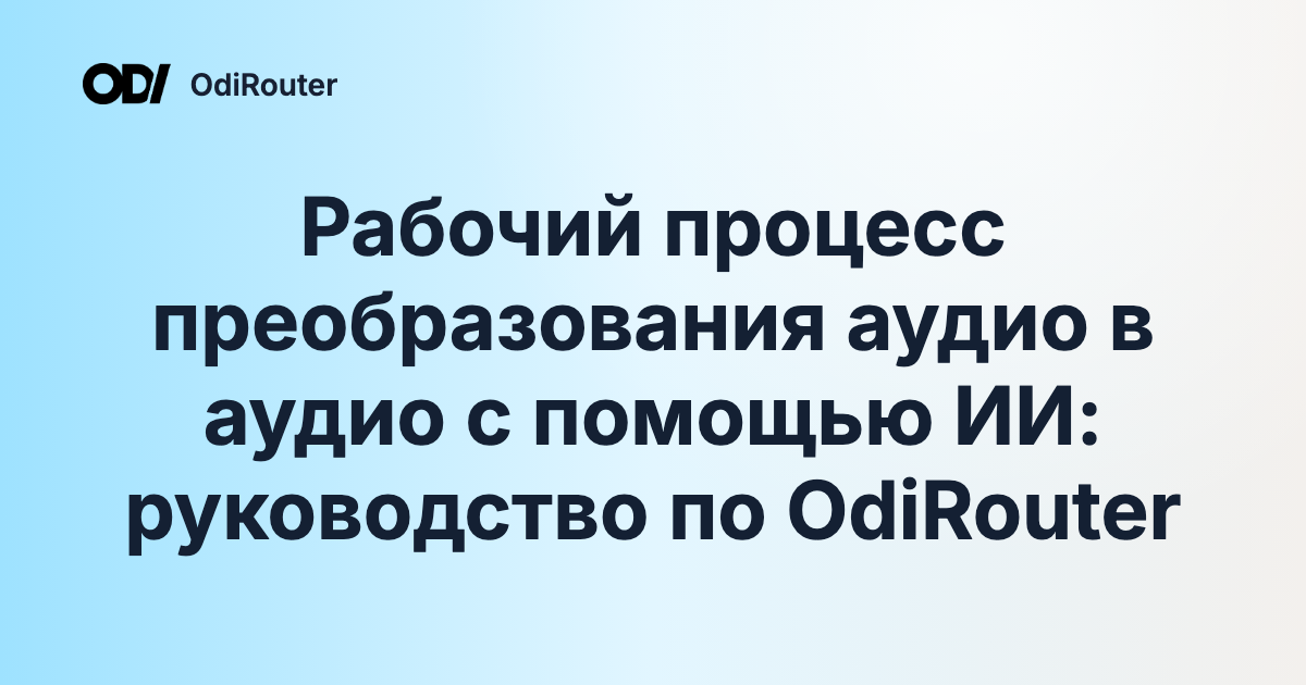 Рабочий процесс преобразования аудио в аудио с помощью ИИ: руководство по OdiRouter