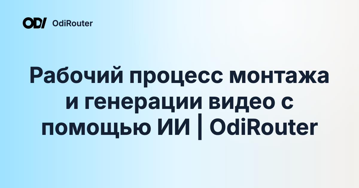 Рабочий процесс монтажа и генерации видео с помощью ИИ | OdiRouter