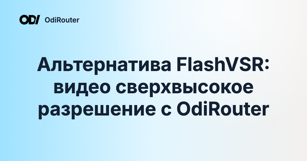 Альтернатива FlashVSR: видео сверхвысокое разрешение с OdiRouter