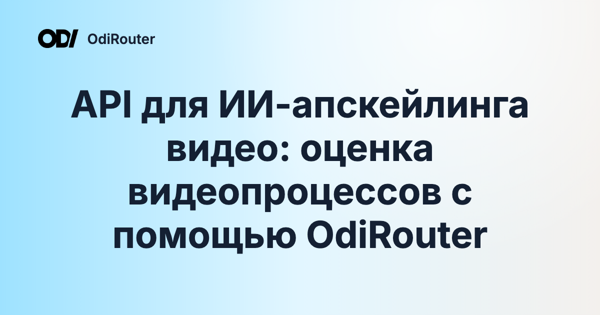 API для ИИ-апскейлинга видео: оценка видеопроцессов с помощью OdiRouter