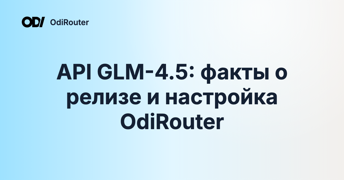 API GLM-4.5: факты о релизе и настройка OdiRouter