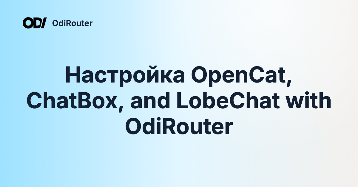 Настройка OpenCat, ChatBox, and LobeChat with OdiRouter
