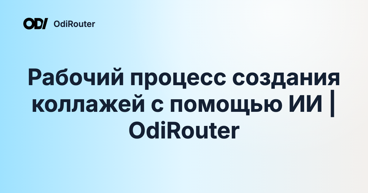 Рабочий процесс создания коллажей с помощью ИИ | OdiRouter