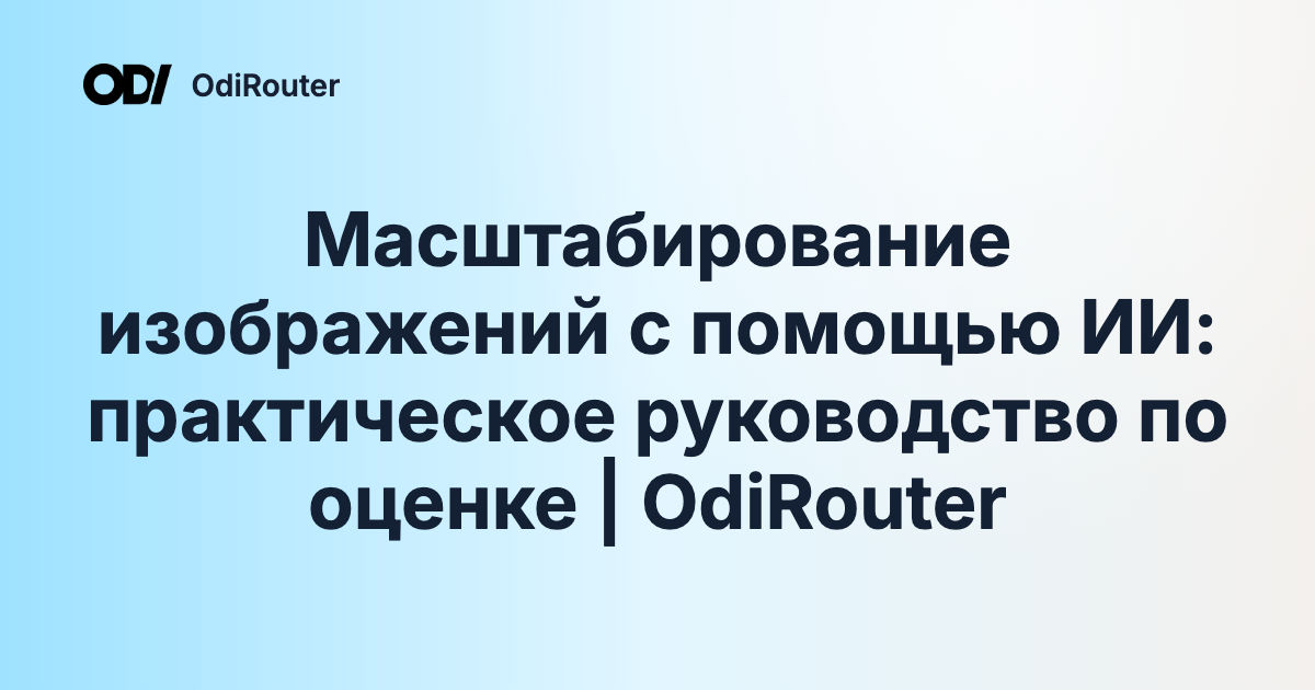 Масштабирование изображений с помощью ИИ: практическое руководство по оценке | OdiRouter