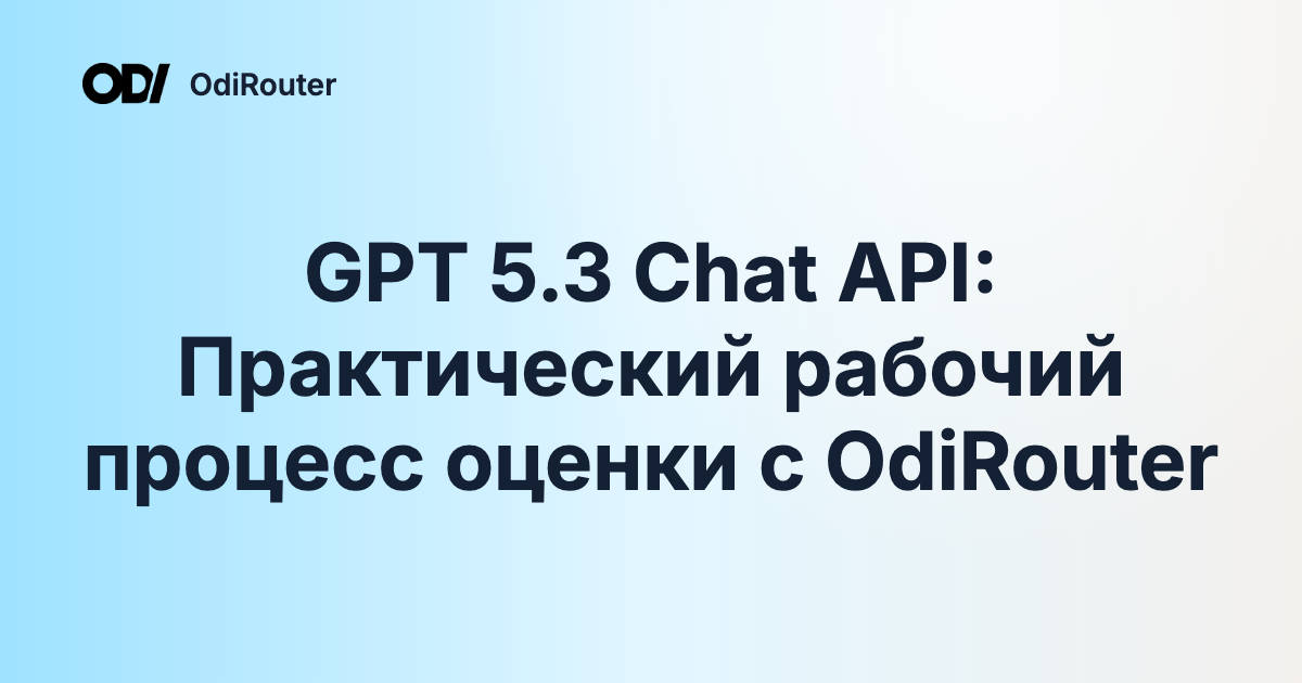 GPT 5.3 Chat API: Практический рабочий процесс оценки с OdiRouter
